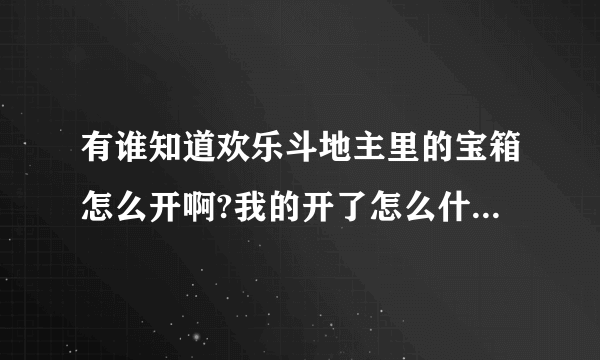 有谁知道欢乐斗地主里的宝箱怎么开啊?我的开了怎么什么样都没有啊?