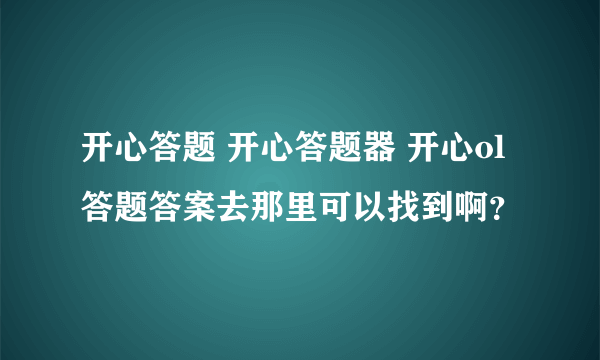 开心答题 开心答题器 开心ol答题答案去那里可以找到啊？