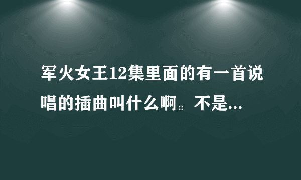 军火女王12集里面的有一首说唱的插曲叫什么啊。不是预告也不是片头片尾的歌曲。就是一段挺嗨的说唱