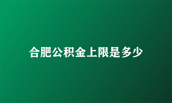 合肥公积金上限是多少