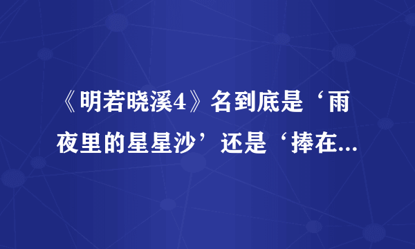 《明若晓溪4》名到底是‘雨夜里的星星沙’还是‘捧在手心里的星星’啊？我都搞糊涂了！(+﹏+)~狂晕。