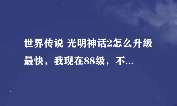 世界传说 光明神话2怎么升级最快，我现在88级，不要金手指