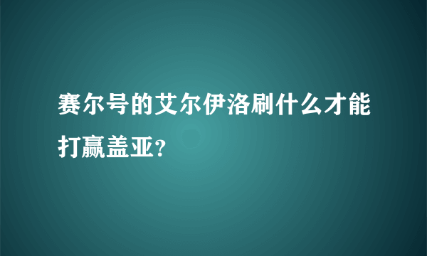 赛尔号的艾尔伊洛刷什么才能打赢盖亚？