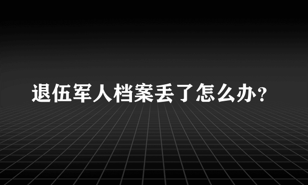 退伍军人档案丢了怎么办？