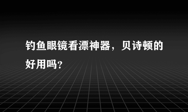 钓鱼眼镜看漂神器，贝诗顿的好用吗？