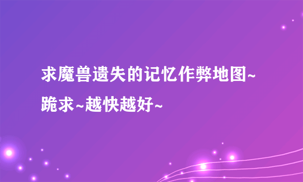 求魔兽遗失的记忆作弊地图~跪求~越快越好~