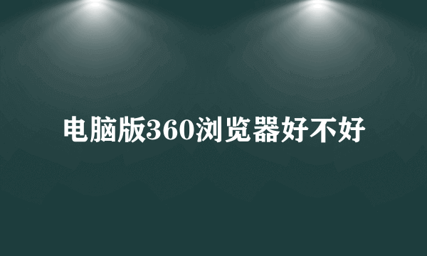 电脑版360浏览器好不好