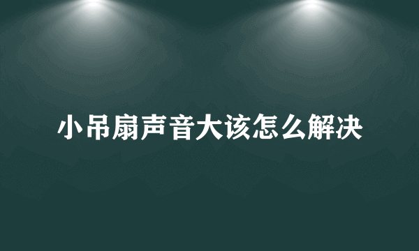 小吊扇声音大该怎么解决