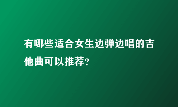 有哪些适合女生边弹边唱的吉他曲可以推荐？