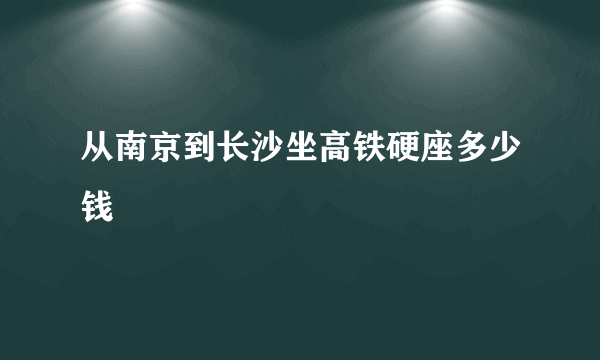 从南京到长沙坐高铁硬座多少钱