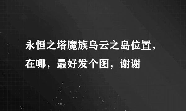 永恒之塔魔族乌云之岛位置，在哪，最好发个图，谢谢