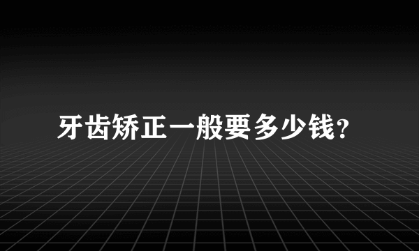 牙齿矫正一般要多少钱？