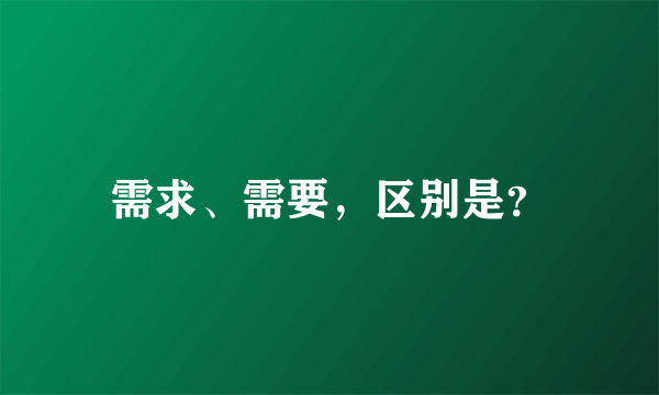 需求、需要，区别是？