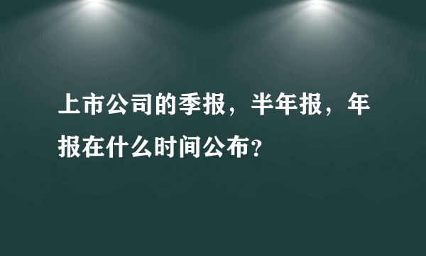 上市公司的季报，半年报，年报在什么时间公布？