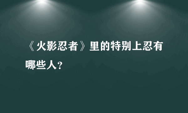 《火影忍者》里的特别上忍有哪些人？