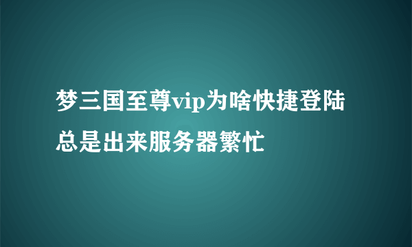 梦三国至尊vip为啥快捷登陆总是出来服务器繁忙