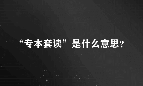 “专本套读”是什么意思？