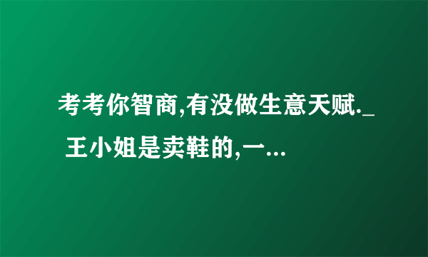 考考你智商,有没做生意天赋._ 王小姐是卖鞋的,一双鞋进货价45元,甩卖30元,顾