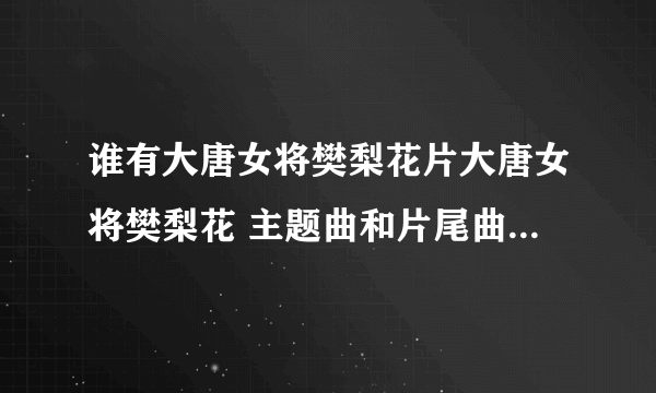 谁有大唐女将樊梨花片大唐女将樊梨花 主题曲和片尾曲 要MP3格式的附带歌词