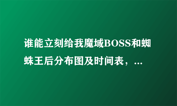 谁能立刻给我魔域BOSS和蜘蛛王后分布图及时间表，刷新时间？