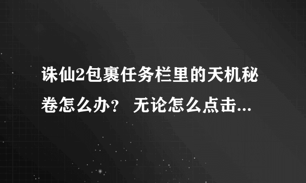 诛仙2包裹任务栏里的天机秘卷怎么办？ 无论怎么点击都没有反应~也移不走~要怎么办啊？