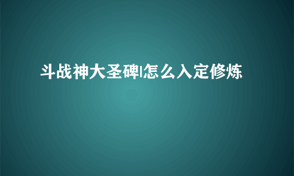 斗战神大圣碑|怎么入定修炼