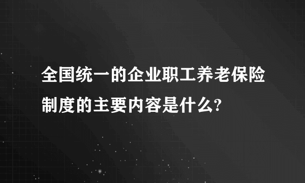 全国统一的企业职工养老保险制度的主要内容是什么?