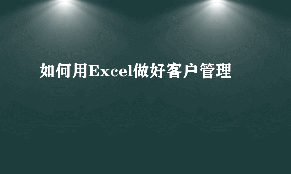 如何用Excel做好客户管理