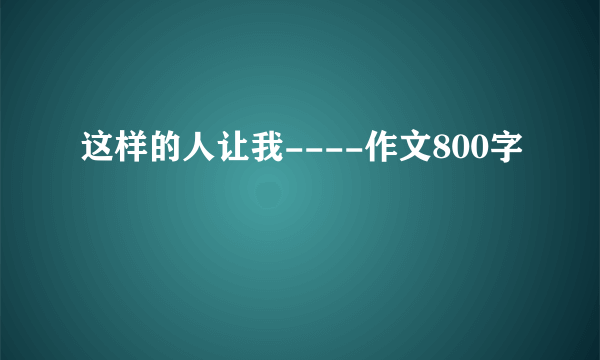 这样的人让我----作文800字