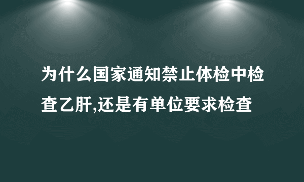 为什么国家通知禁止体检中检查乙肝,还是有单位要求检查