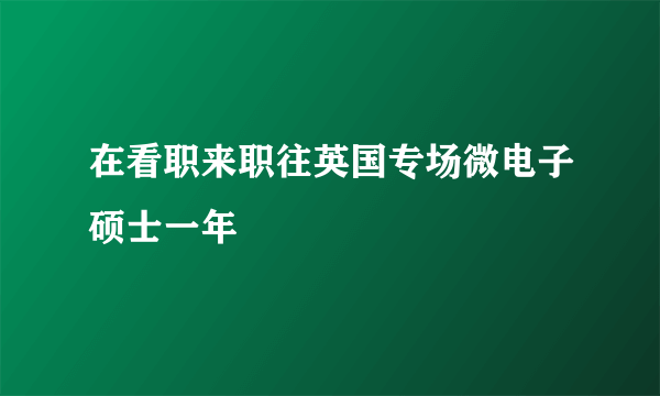 在看职来职往英国专场微电子硕士一年