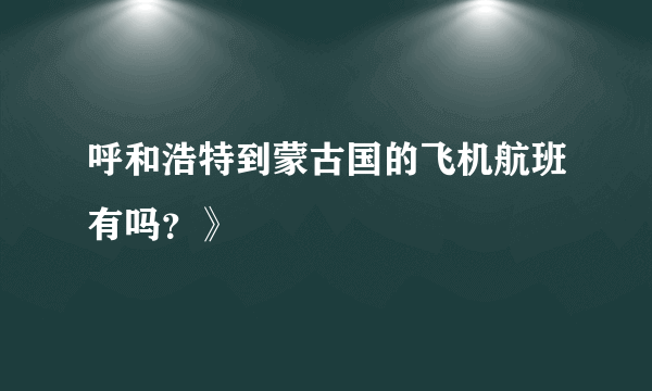 呼和浩特到蒙古国的飞机航班有吗？》