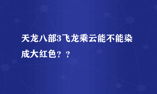 天龙八部3飞龙乘云能不能染成大红色？？