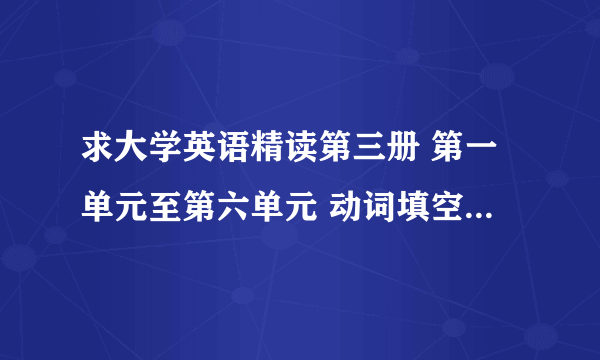 求大学英语精读第三册 第一单元至第六单元 动词填空的答案和翻译