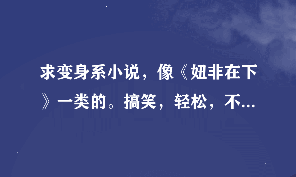 求变身系小说，像《妞非在下》一类的。搞笑，轻松，不虐主 类小说