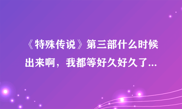 《特殊传说》第三部什么时候出来啊，我都等好久好久了，不会没有第三部了吧？