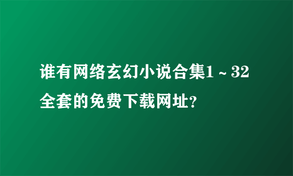 谁有网络玄幻小说合集1～32全套的免费下载网址？