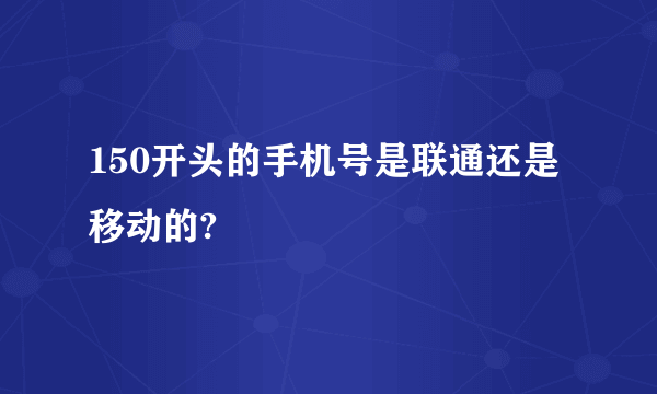 150开头的手机号是联通还是移动的?