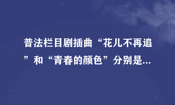 普法栏目剧插曲“花儿不再追”和“青春的颜色”分别是谁唱的,歌词分别是什么