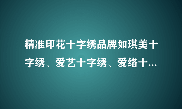 精准印花十字绣品牌如琪美十字绣、爱艺十字绣、爱络十字绣这些如何批发啊？厂家在哪呢？