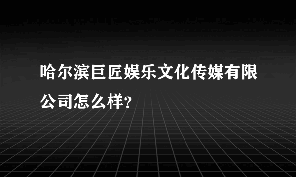 哈尔滨巨匠娱乐文化传媒有限公司怎么样？