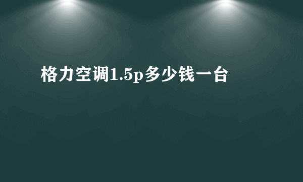 格力空调1.5p多少钱一台