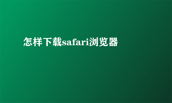 怎样下载safari浏览器