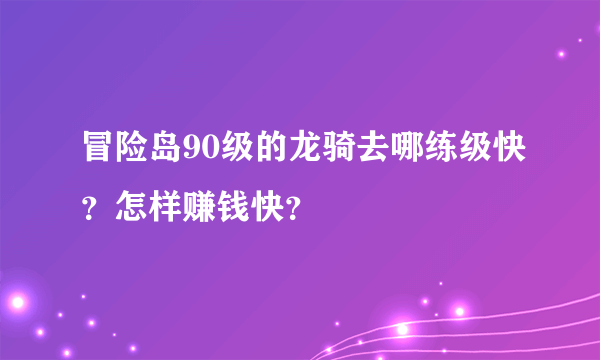 冒险岛90级的龙骑去哪练级快？怎样赚钱快？