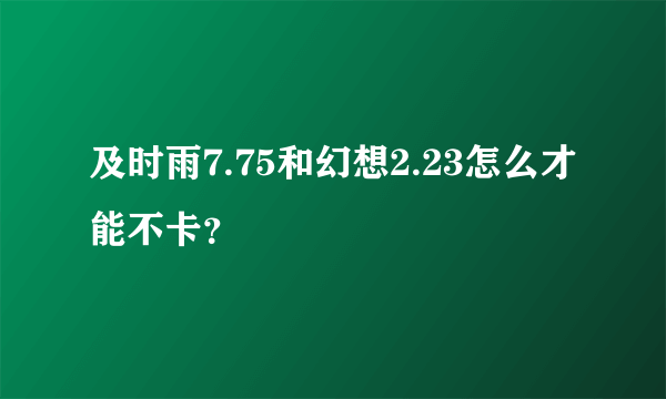 及时雨7.75和幻想2.23怎么才能不卡？