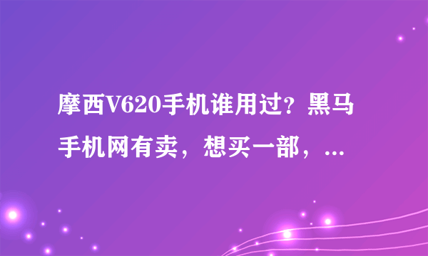 摩西V620手机谁用过？黑马手机网有卖，想买一部，不知道质量怎么样？