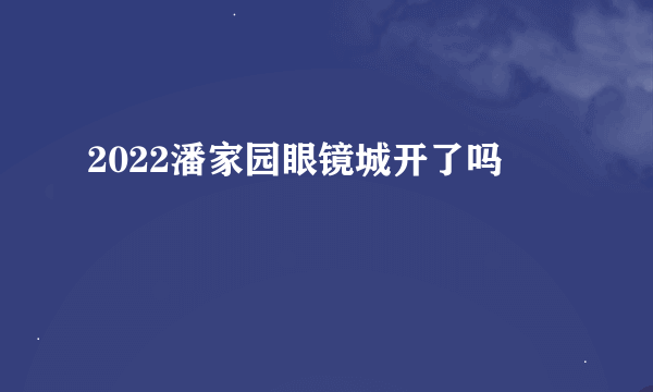 2022潘家园眼镜城开了吗