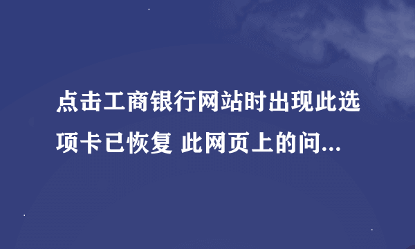 点击工商银行网站时出现此选项卡已恢复 此网页上的问题导致Inernet Explorer关闭并重新打开此显卡