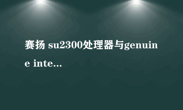 赛扬 su2300处理器与genuine intel U2300 是一样的东西吗？ 买了一台长城的gbook T3 电脑里显示的是genuin