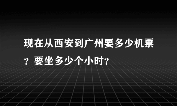 现在从西安到广州要多少机票？要坐多少个小时？